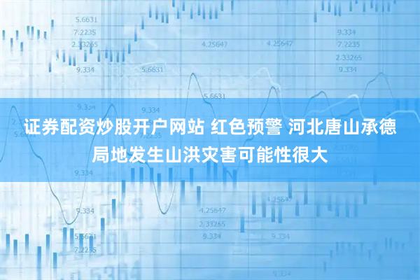 證券配資炒股開戶網站 紅色預警 河北唐山承德局地發生山洪災害可能性很大