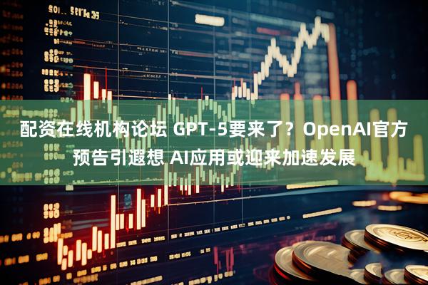 配資在線機構論壇 GPT-5要來了？OpenAI官方預告引遐想 AI應用或迎來加速發展