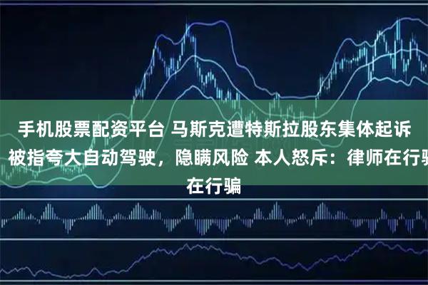 手機股票配資平臺 馬斯克遭特斯拉股東集體起訴，被指夸大自動駕駛，隱瞞風險 本人怒斥：律師在行騙