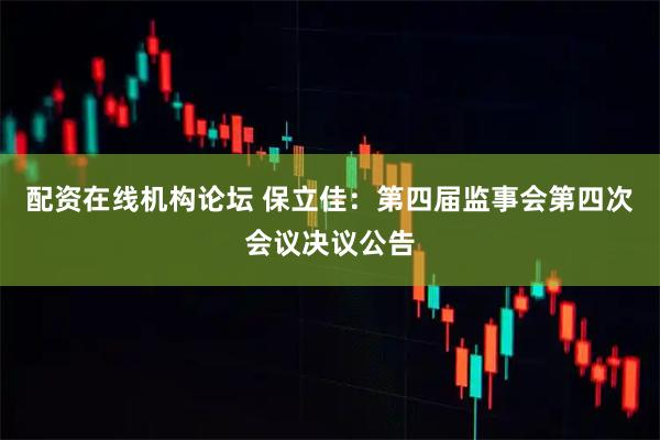 配資在線機構論壇 保立佳：第四屆監事會第四次會議決議公告