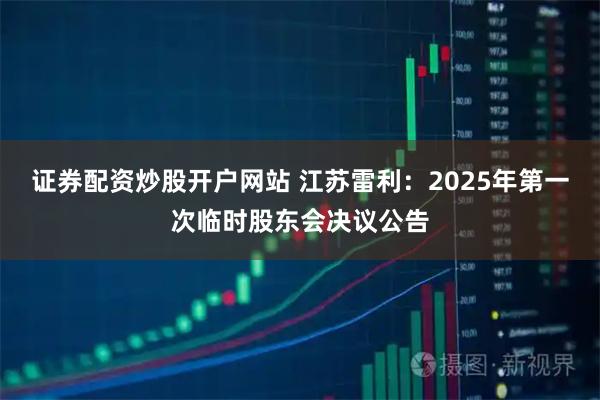 證券配資炒股開戶網站 江蘇雷利：2025年第一次臨時股東會決議公告
