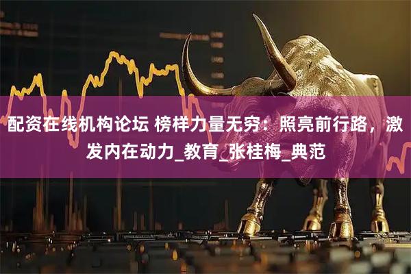 配資在線機構論壇 榜樣力量無窮：照亮前行路，激發內在動力_教育_張桂梅_典范