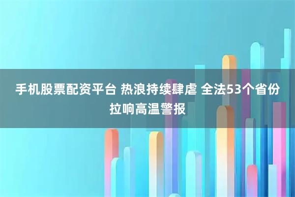 手機股票配資平臺 熱浪持續肆虐 全法53個省份拉響高溫警報
