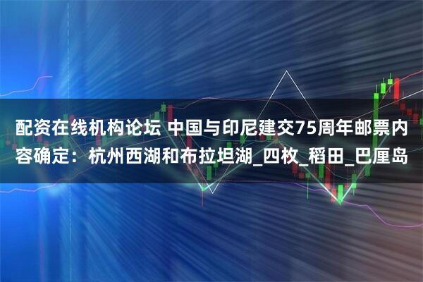 配資在線機構論壇 中國與印尼建交75周年郵票內容確定：杭州西湖和布拉坦湖_四枚_稻田_巴厘島