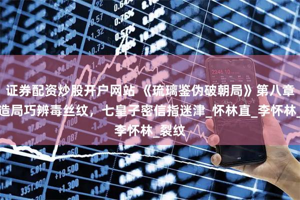 證券配資炒股開戶網站 《琉璃鑒偽破朝局》第八章：織造局巧辨毒絲紋，七皇子密信指迷津_懷林直_李懷林_裂紋