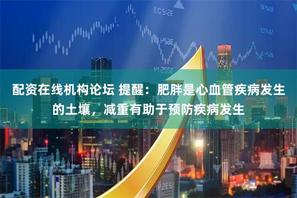 配資在線機構論壇 提醒：肥胖是心血管疾病發生的土壤，減重有助于預防疾病發生