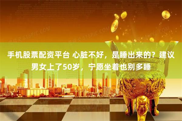 手機股票配資平臺 心臟不好，是睡出來的？建議男女上了50歲，寧愿坐著也別多睡